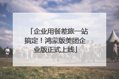 企业用餐差旅一站搞定！鸿蒙版美团企业版正式上线