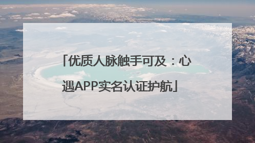 优质人脉触手可及：心遇APP实名认证护航