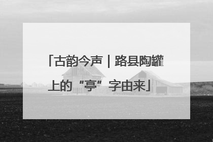古韵今声｜路县陶罐上的“亭”字由来