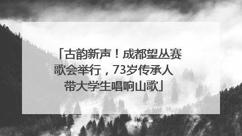 古韵新声！成都望丛赛歌会举行，73岁传承人带大学生唱响山歌