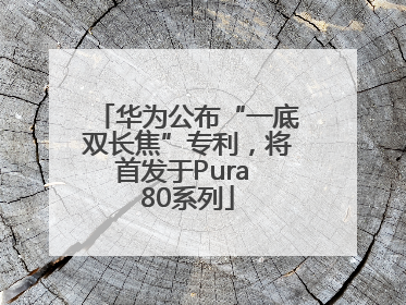 华为公布“一底双长焦”专利，将首发于Pura 80系列
