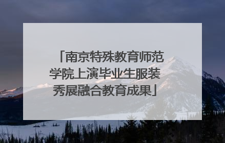 南京特殊教育师范学院上演毕业生服装秀展融合教育成果