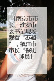 南京市市长、淮安市委书记现场观看“苏超”，镇江市市长“探班”球员