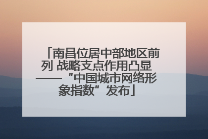 南昌位居中部地区前列 战略支点作用凸显——“中国城市网络形象指数”发布