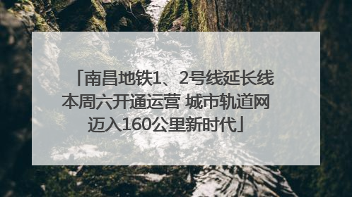 南昌地铁1、2号线延长线本周六开通运营 城市轨道网迈入160公里新时代
