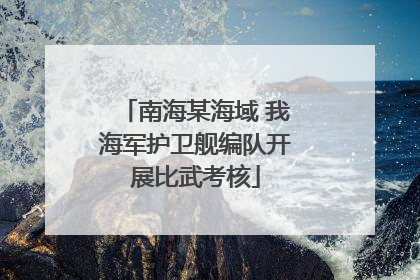 南海某海域 我海军护卫舰编队开展比武考核