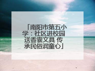 南阳市第五小学：社区进校园送香囊文具 传承民俗润童心