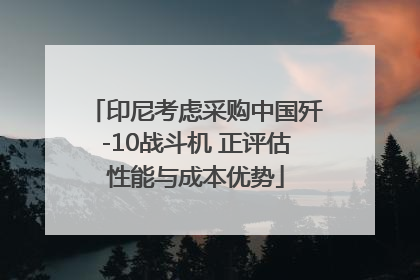 印尼考虑采购中国歼-10战斗机 正评估性能与成本优势