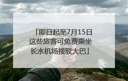 即日起至7月15日 这些旅客可免费乘坐长水机场接驳大巴
