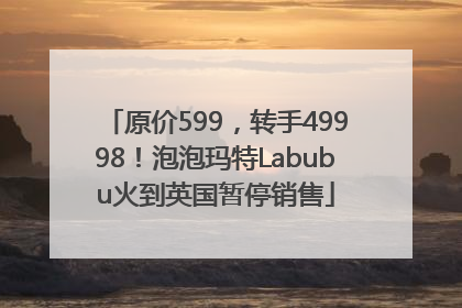 原价599，转手49998！泡泡玛特Labubu火到英国暂停销售