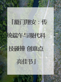 厦门翔安：传统端午与现代科技碰撞 创意点亮佳节