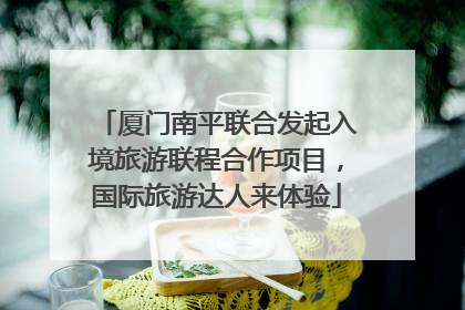 厦门南平联合发起入境旅游联程合作项目，国际旅游达人来体验
