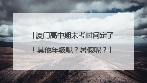 厦门高中期末考时间定了！其他年级呢？暑假呢？