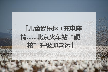 儿童娱乐区+充电座椅……北京火车站“硬核”升级迎暑运