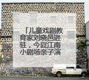 儿童戏剧教育家刘晓邑进驻，今夏江南小剧场亲子演出更加“小而美”
