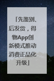 先鉴别、后发货，得物App创新模式推动消费正品化升级