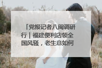党报记者八闽调研行｜福建便利店领全国风骚，老生意如何玩出新玩法？