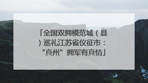 全国双拥模范城（县）巡礼江苏省仪征市：“真州”拥军有真情