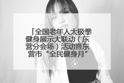 全国老年人太极拳健身展示大联动（东营分会场）活动暨东营市“全民健身月”启动仪式成功举行