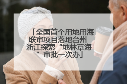 全国首个用地用海联审项目落地台州 浙江探索“地林草海”审批一次办