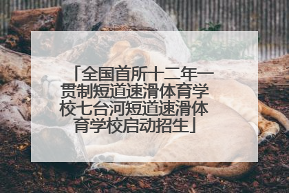 全国首所十二年一贯制短道速滑体育学校七台河短道速滑体育学校启动招生