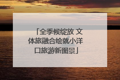 全季候绽放 文体旅融合绘就小洋口旅游新图景