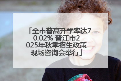 全市普高升学率达70.02% 晋江市2025年秋季招生政策现场咨询会举行