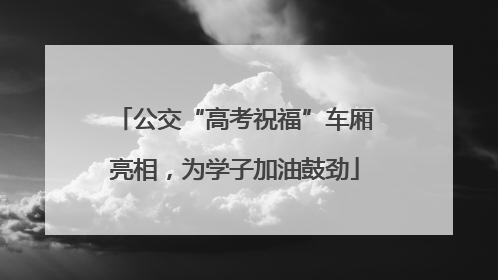 公交“高考祝福”车厢亮相，为学子加油鼓劲