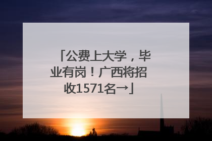 公费上大学，毕业有岗！广西将招收1571名→