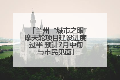 兰州“城市之眼”摩天轮项目建设进度过半 预计7月中旬与市民见面