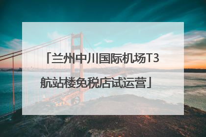 兰州中川国际机场T3航站楼免税店试运营