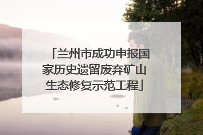 兰州市成功申报国家历史遗留废弃矿山生态修复示范工程