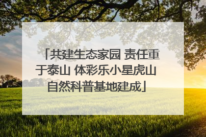 共建生态家园 责任重于泰山 体彩乐小星虎山自然科普基地建成