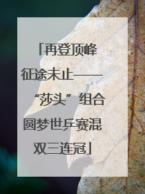 再登顶峰 征途未止——“莎头”组合圆梦世乒赛混双三连冠