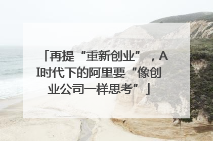 再提“重新创业”，AI时代下的阿里要“像创业公司一样思考”