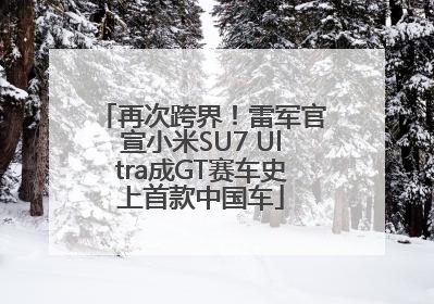 再次跨界！雷军官宣小米SU7 Ultra成GT赛车史上首款中国车