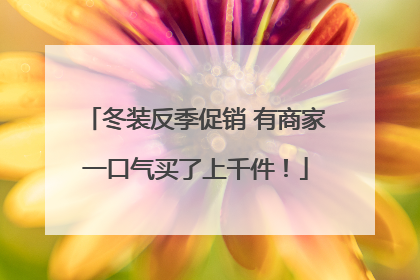 冬装反季促销 有商家一口气买了上千件！