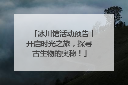 冰川馆活动预告丨开启时光之旅，探寻古生物的奥秘！