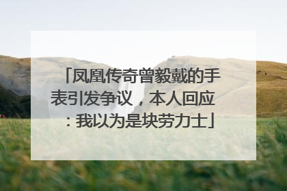 凤凰传奇曾毅戴的手表引发争议，本人回应：我以为是块劳力士