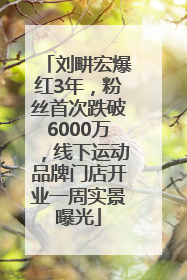 刘畊宏爆红3年，粉丝首次跌破6000万，线下运动品牌门店开业一周实景曝光