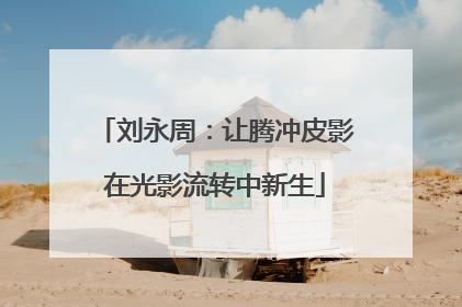 刘永周：让腾冲皮影在光影流转中新生