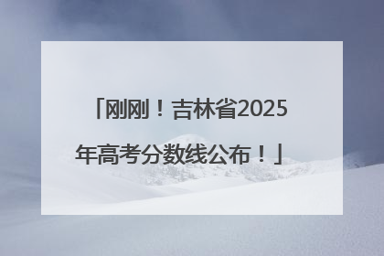刚刚！吉林省2025年高考分数线公布！