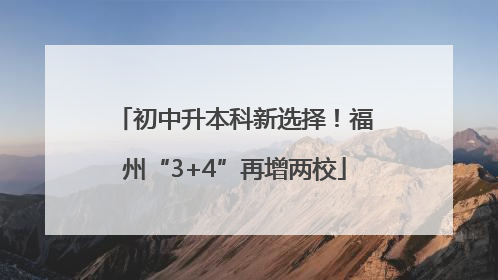 初中升本科新选择！福州“3+4”再增两校