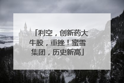 利空，创新药大牛股，重挫！蜜雪集团，历史新高