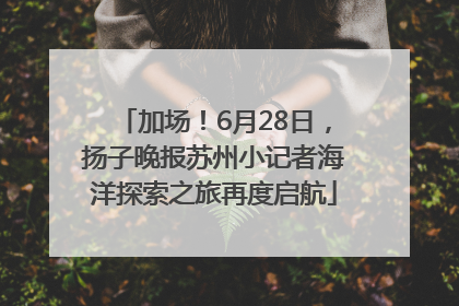 加场！6月28日，扬子晚报苏州小记者海洋探索之旅再度启航
