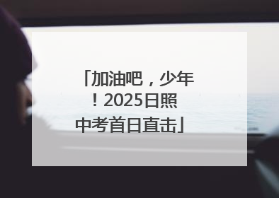 加油吧，少年！2025日照中考首日直击