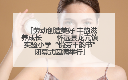劳动创造美好 丰韵滋养成长——怀远县龙亢镇实验小学“悦劳丰韵节”闭幕式圆满举行