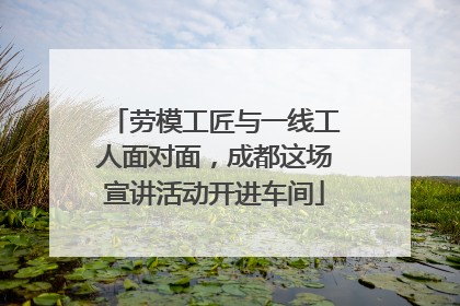 劳模工匠与一线工人面对面，成都这场宣讲活动开进车间