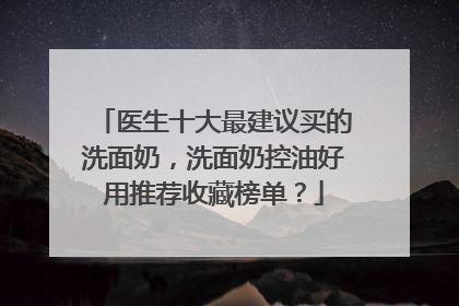 医生十大最建议买的洗面奶，洗面奶控油好用推荐收藏榜单？