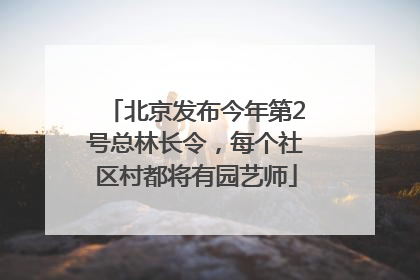 北京发布今年第2号总林长令，每个社区村都将有园艺师